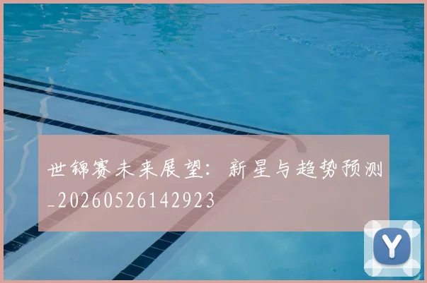 世锦赛未来展望:新星与趋势预测_20260526142923
