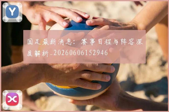 国足最新消息:赛事日程与阵容深度解析_20260606152946