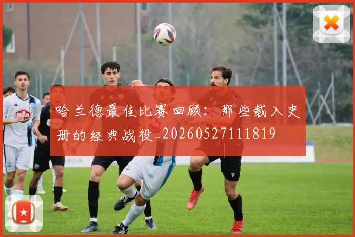 哈兰德最佳比赛回顾:那些载入史册的经典战役_20260527111819