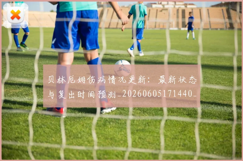 贝林厄姆伤病情况更新:最新状态与复出时间预测_20260605171440_20260703181951