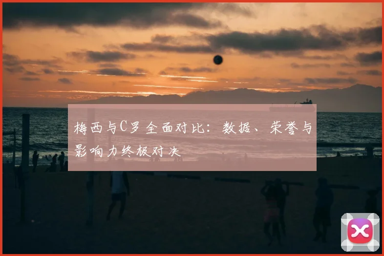 梅西与C罗全面对比：数据、荣誉与影响力终极对决