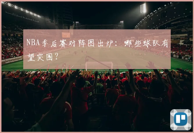 NBA季后赛对阵图出炉:哪些球队有望突围?