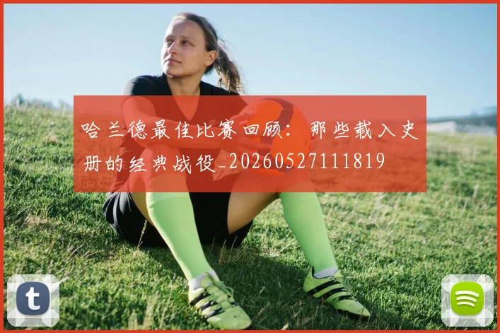 哈兰德最佳比赛回顾:那些载入史册的经典战役_20260527111819