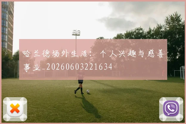 哈兰德场外生活：个人兴趣与慈善事业_20260603221634