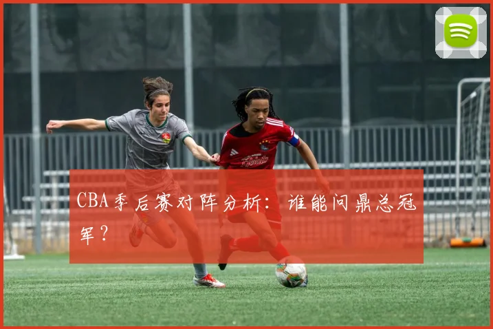 CBA季后赛对阵分析:谁能问鼎总冠军?