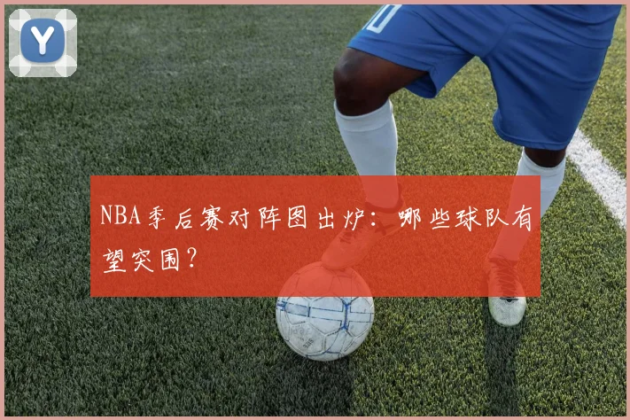 NBA季后赛对阵图出炉：哪些球队有望突围？