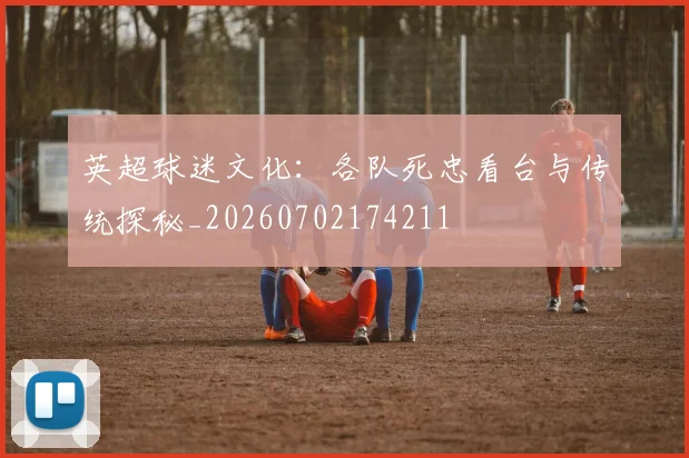 英超球迷文化:各队死忠看台与传统探秘_20260702174211