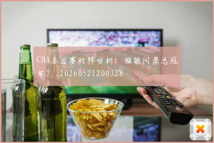 CBA季后赛对阵分析:谁能问鼎总冠军?_20260521200328