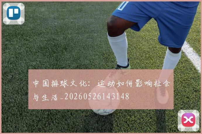 中国排球文化:运动如何影响社会与生活_20260526143148