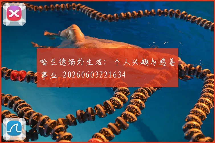 哈兰德场外生活：个人兴趣与慈善事业_20260603221634