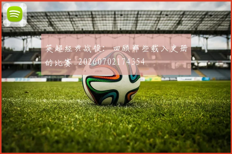 英超经典战役:回顾那些载入史册的比赛_20260702174354