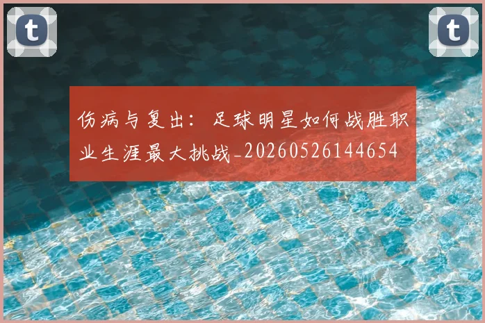 伤病与复出:足球明星如何战胜职业生涯最大挑战_20260526144654