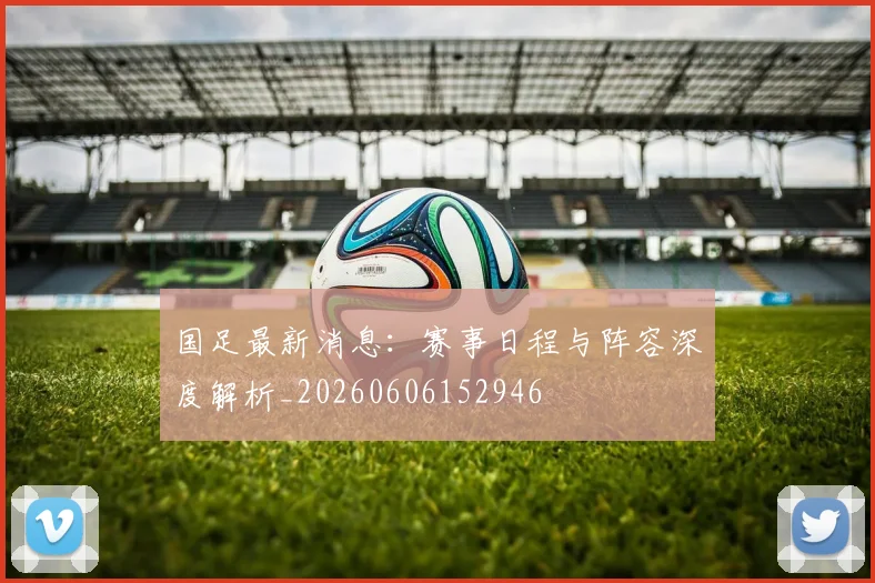 国足最新消息:赛事日程与阵容深度解析_20260606152946