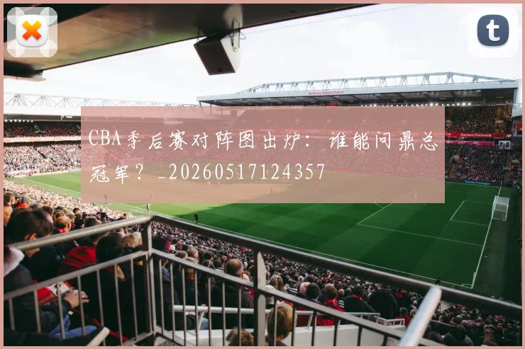 CBA季后赛对阵图出炉:谁能问鼎总冠军?_20260517124357