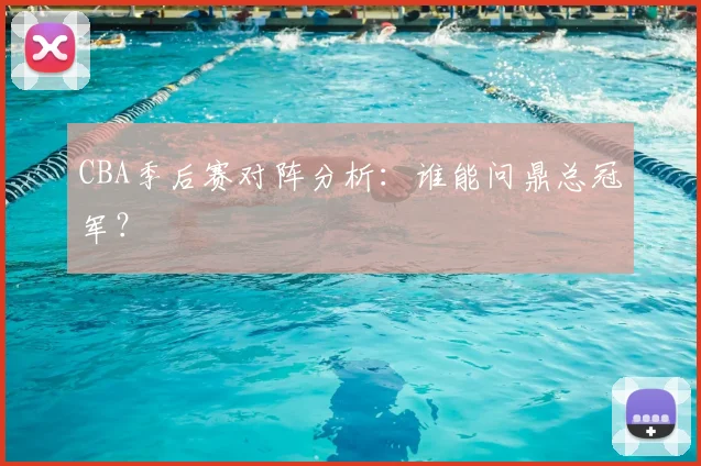 CBA季后赛对阵分析:谁能问鼎总冠军?