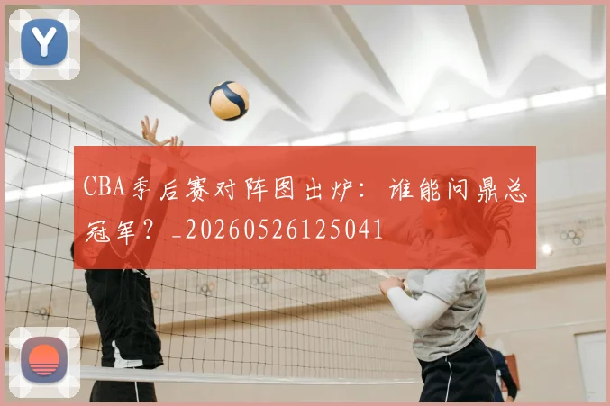 CBA季后赛对阵图出炉:谁能问鼎总冠军?_20260526125041