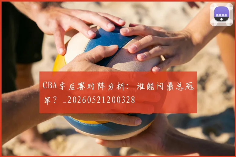 CBA季后赛对阵分析:谁能问鼎总冠军?_20260521200328