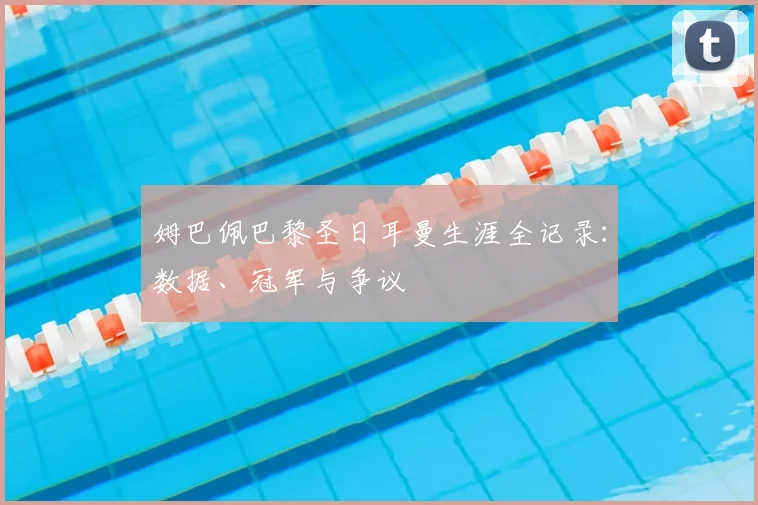 姆巴佩巴黎圣日耳曼生涯全记录：数据、冠军与争议