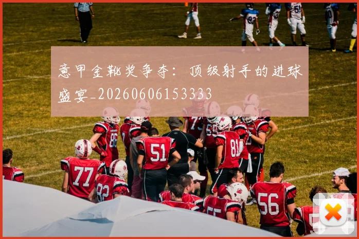 意甲金靴奖争夺：顶级射手的进球盛宴_20260606153333