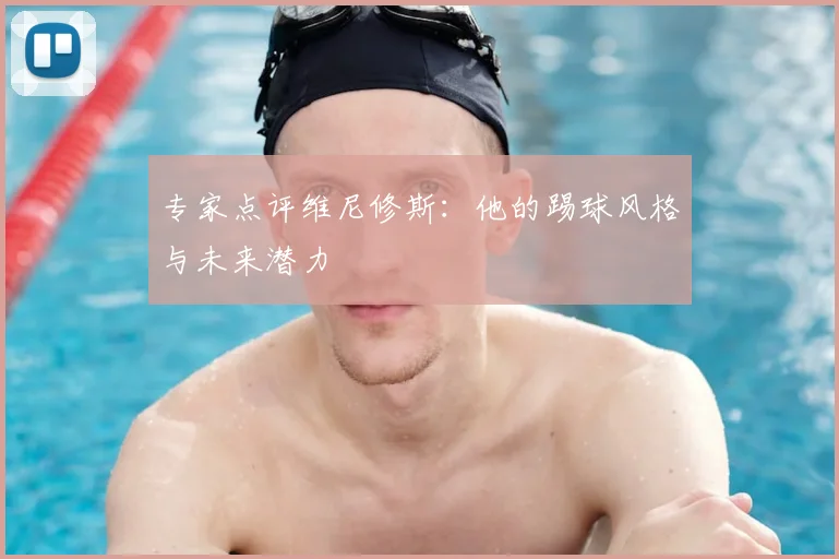 专家点评维尼修斯:他的踢球风格与未来潜力