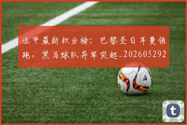 法甲最新积分榜:巴黎圣日耳曼领跑,黑马球队异军突起_20260529200338