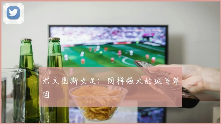 尤文图斯女足:同样强大的斑马军团