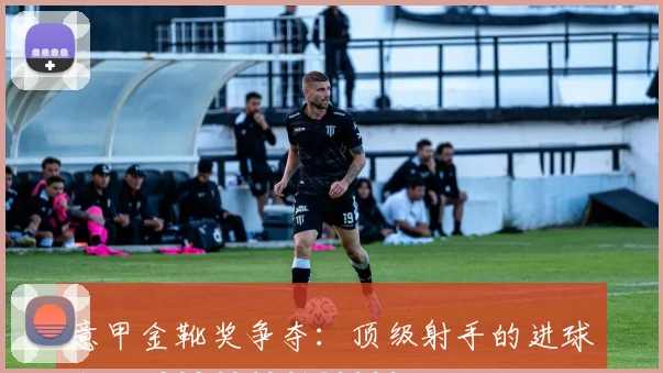 意甲金靴奖争夺:顶级射手的进球盛宴_20260606153333