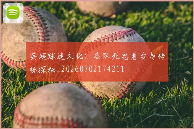 英超球迷文化:各队死忠看台与传统探秘_20260702174211