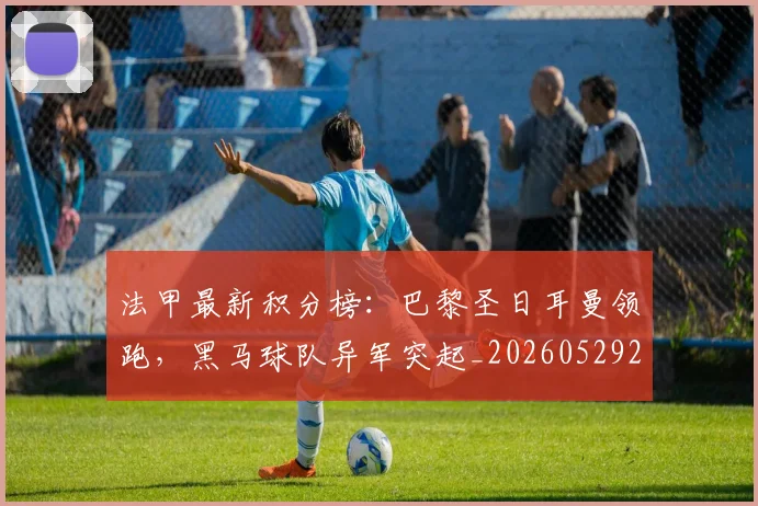 法甲最新积分榜：巴黎圣日耳曼领跑，黑马球队异军突起_20260529200338