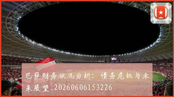 巴萨财务状况分析:债务危机与未来展望_20260606153226