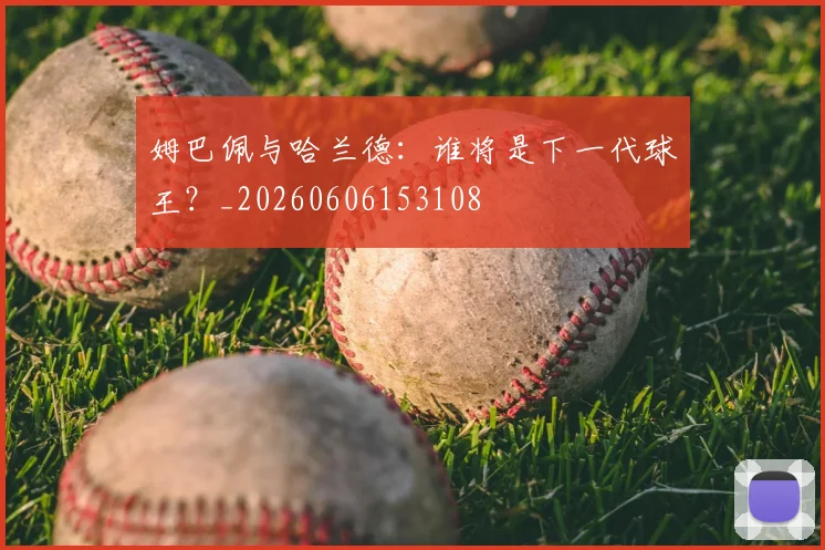 姆巴佩与哈兰德:谁将是下一代球王?_20260606153108